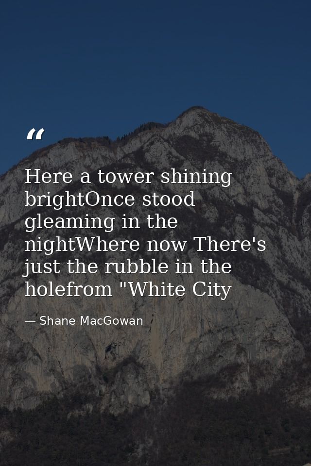 Here a tower shining brightOnce stood gleaming in the nightWhere now There's just the rubble in the holefrom "White City — Shane MacGowan
