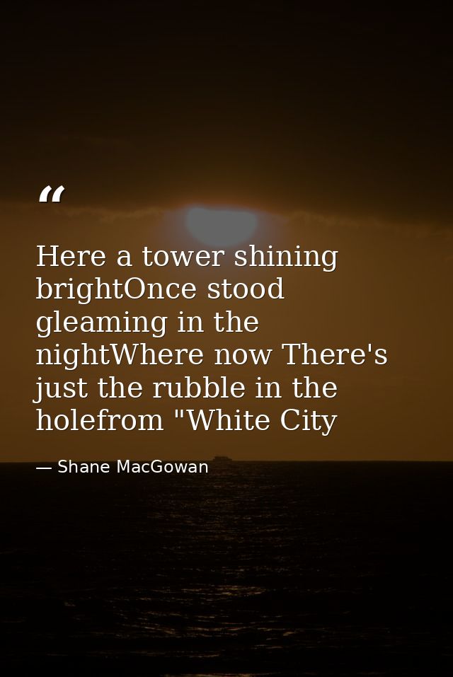 Here a tower shining brightOnce stood gleaming in the nightWhere now There's just the rubble in the holefrom "White City — Shane MacGowan