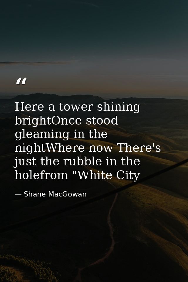 Here a tower shining brightOnce stood gleaming in the nightWhere now There's just the rubble in the holefrom "White City — Shane MacGowan