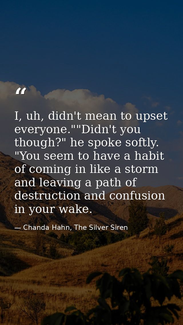 I, uh, didn't mean to upset everyone.""Didn't you though?" he spoke softly. "You seem to have a habit of coming in like  — Chanda Hahn, The Silver Siren