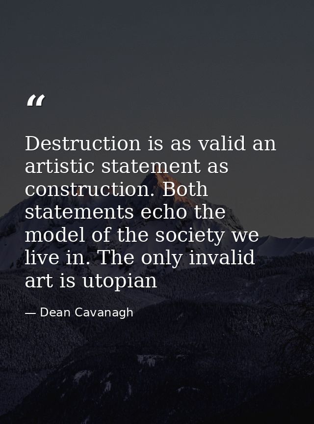 Destruction is as valid an artistic statement as construction. Both statements echo the model of the society we live in. — Dean Cavanagh