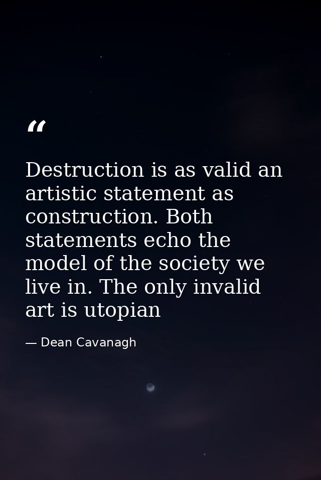 Destruction is as valid an artistic statement as construction. Both statements echo the model of the society we live in. — Dean Cavanagh