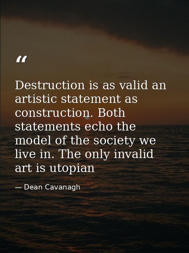 Destruction is as valid an artistic statement as construction. Both statements echo the model of the society we live in. — Dean Cavanagh