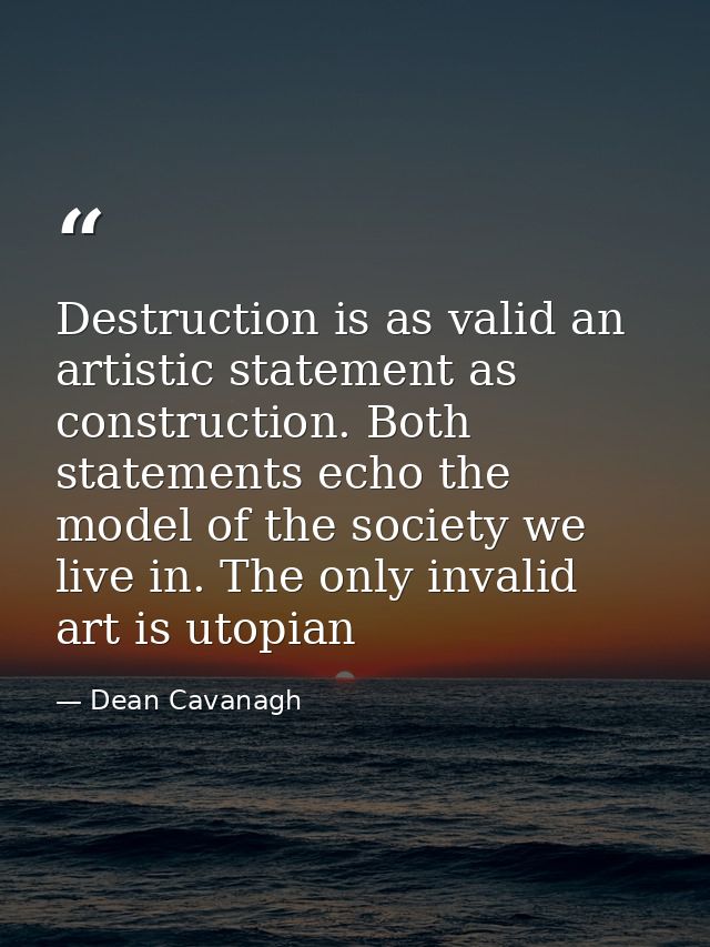 Destruction is as valid an artistic statement as construction. Both statements echo the model of the society we live in. — Dean Cavanagh
