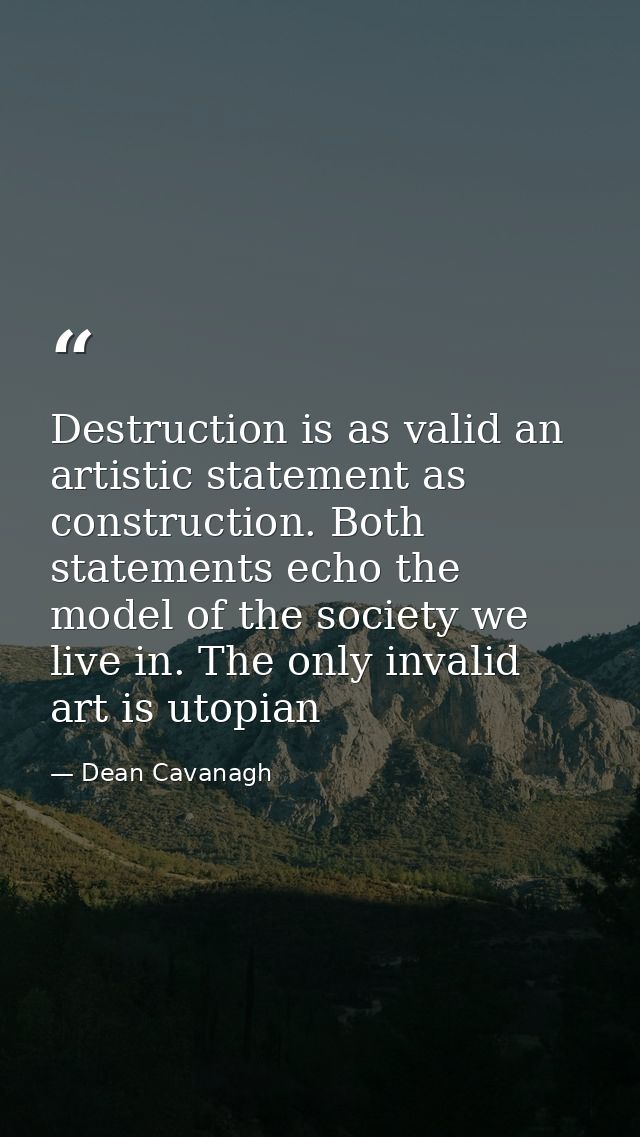Destruction is as valid an artistic statement as construction. Both statements echo the model of the society we live in. — Dean Cavanagh
