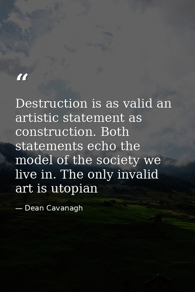 Destruction is as valid an artistic statement as construction. Both statements echo the model of the society we live in. — Dean Cavanagh