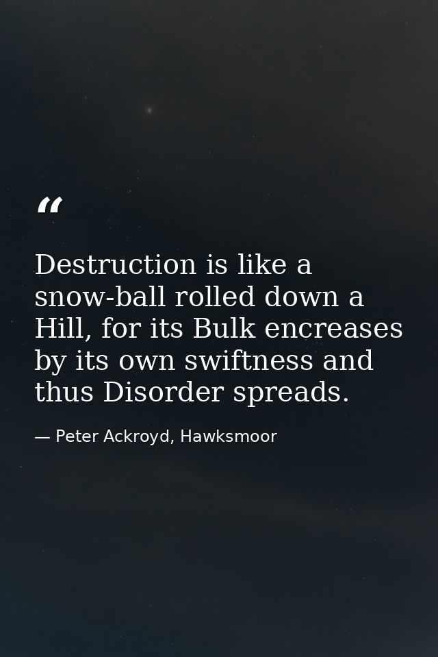 Destruction is like a snow-ball rolled down a Hill, for its Bulk encreases by its own swiftness and thus Disorder spread — Peter Ackroyd, Hawksmoor