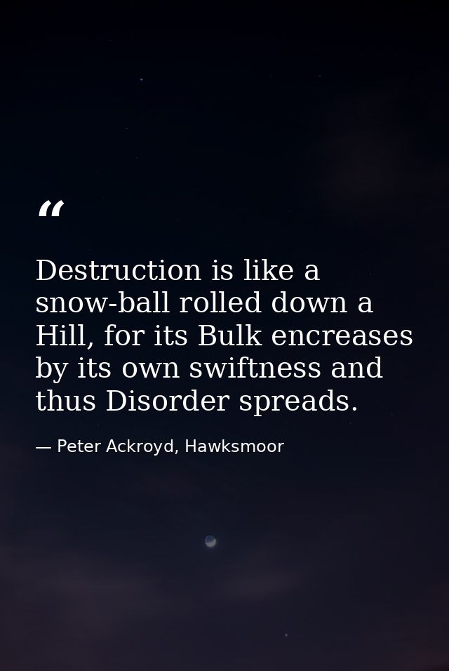Destruction is like a snow-ball rolled down a Hill, for its Bulk encreases by its own swiftness and thus Disorder spread — Peter Ackroyd, Hawksmoor