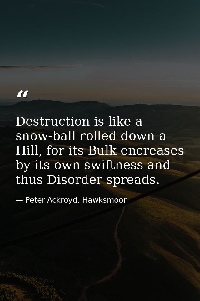 Destruction is like a snow-ball rolled down a Hill, for its Bulk encreases by its own swiftness and thus Disorder spread — Peter Ackroyd, Hawksmoor
