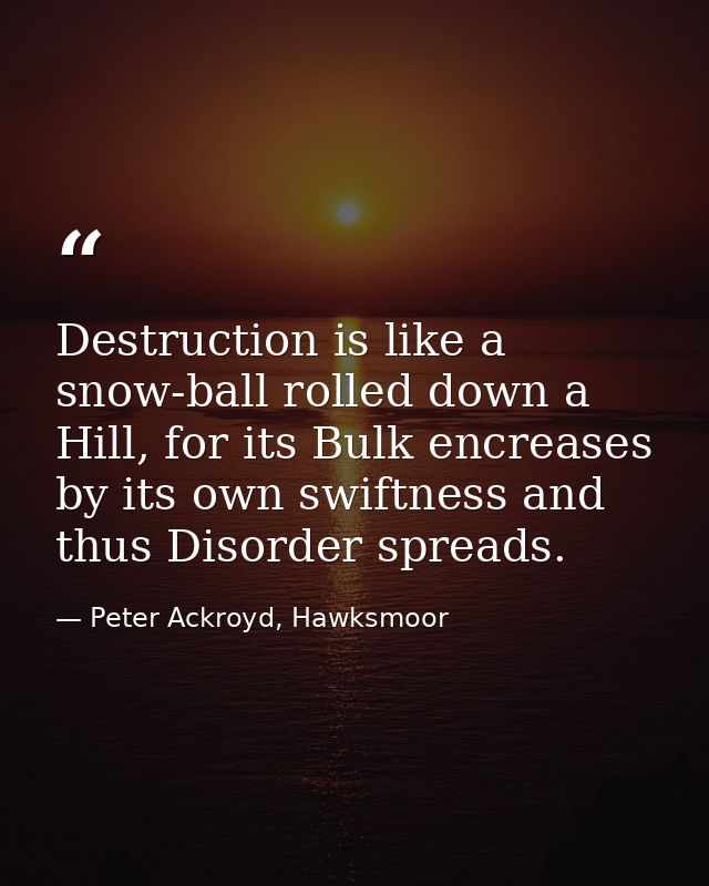 Destruction is like a snow-ball rolled down a Hill, for its Bulk encreases by its own swiftness and thus Disorder spread — Peter Ackroyd, Hawksmoor