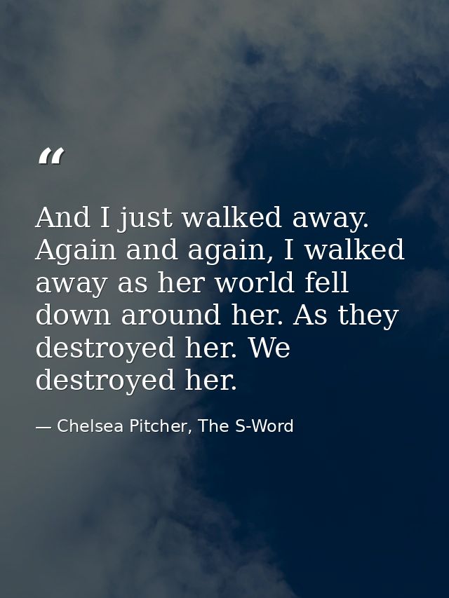 And I just walked away. Again and again, I walked away as her world fell down around her. As they destroyed her. We dest — Chelsea Pitcher, The S-Word