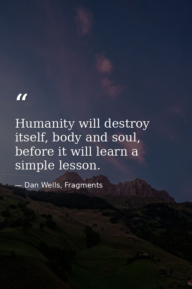 Humanity will destroy itself, body and soul, before it will learn a simple lesson. — Dan Wells, Fragments