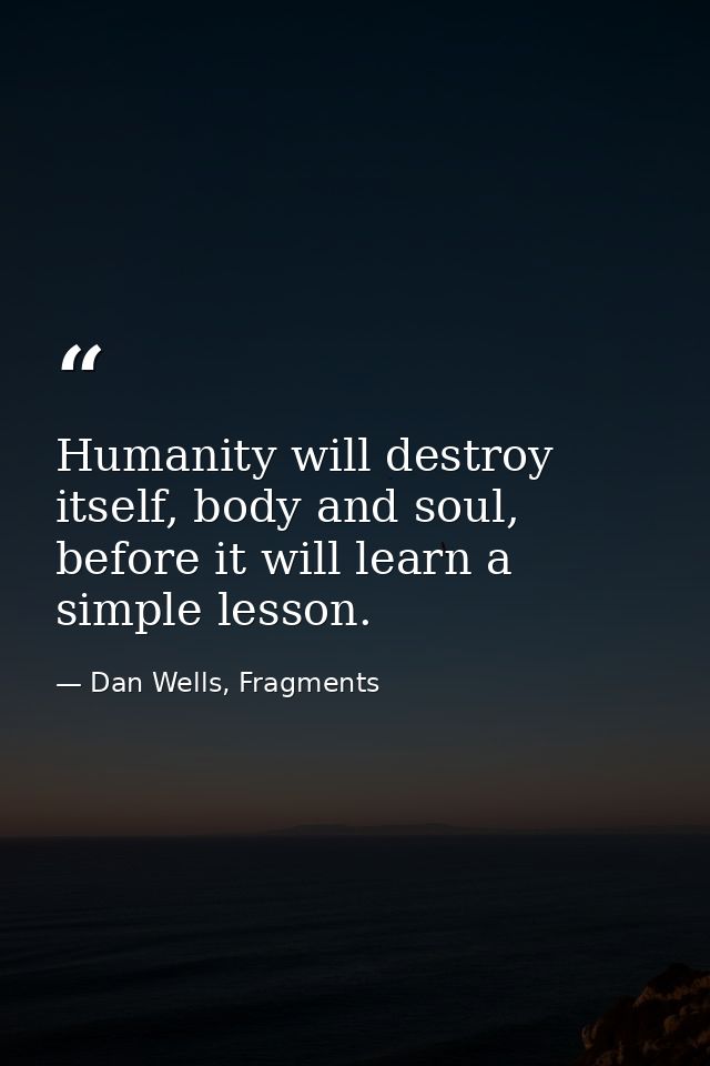 Humanity will destroy itself, body and soul, before it will learn a simple lesson. — Dan Wells, Fragments