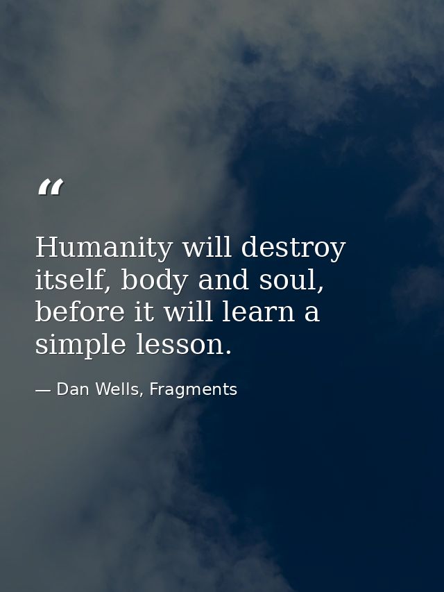 Humanity will destroy itself, body and soul, before it will learn a simple lesson. — Dan Wells, Fragments