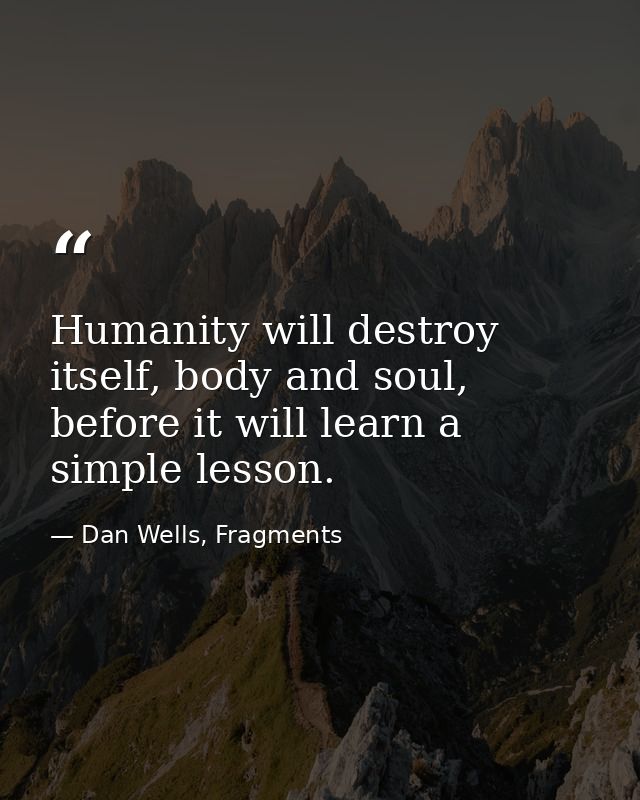 Humanity will destroy itself, body and soul, before it will learn a simple lesson. — Dan Wells, Fragments