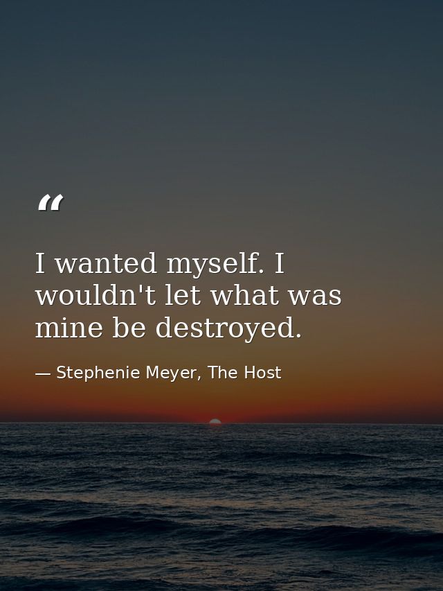 I wanted myself. I wouldn't let what was mine be destroyed. — Stephenie Meyer, The Host