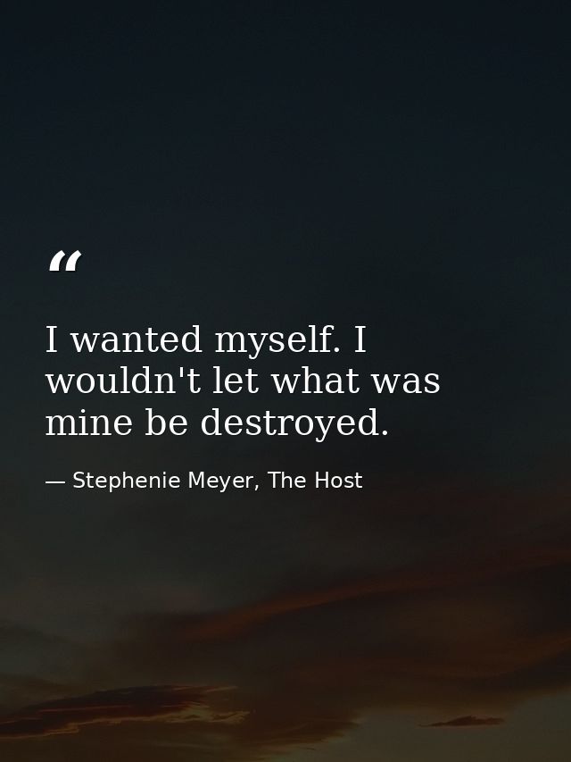I wanted myself. I wouldn't let what was mine be destroyed. — Stephenie Meyer, The Host