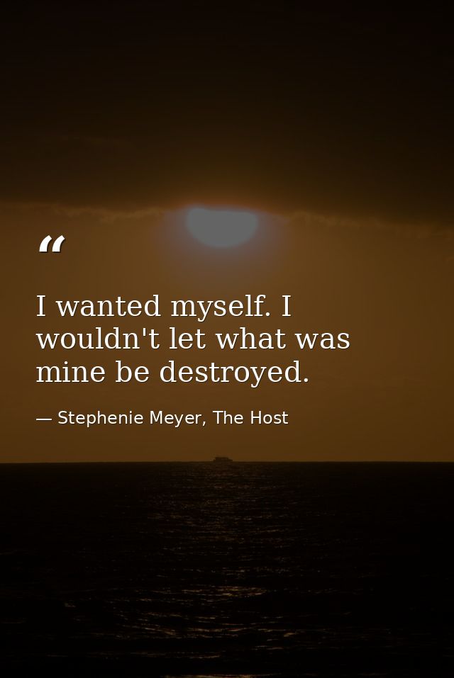I wanted myself. I wouldn't let what was mine be destroyed. — Stephenie Meyer, The Host