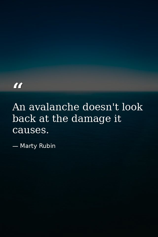An avalanche doesn't look back at the damage it causes. — Marty Rubin