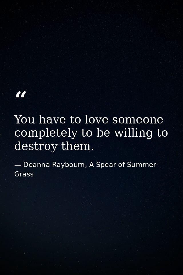 You have to love someone completely to be willing to destroy them. — Deanna Raybourn, A Spear of Summer Grass