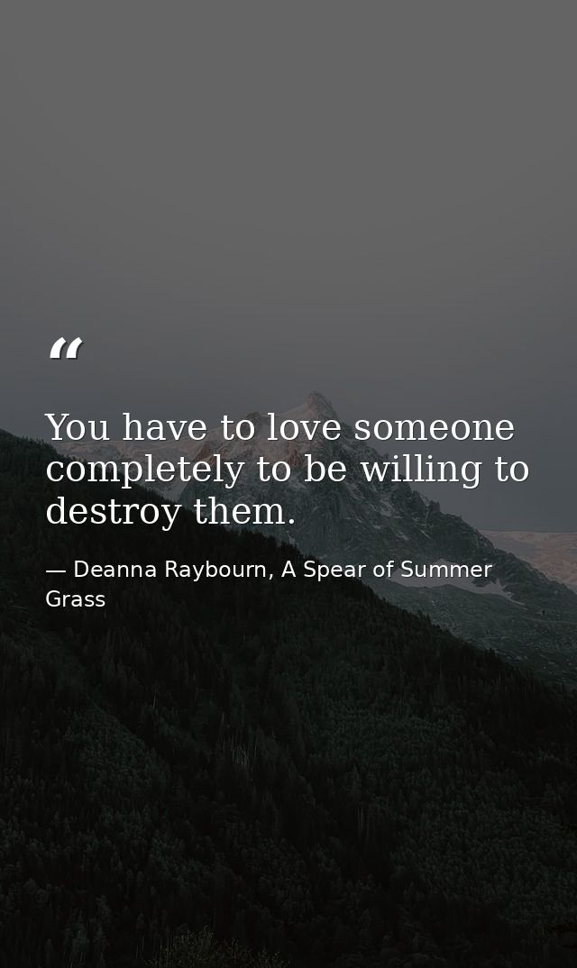You have to love someone completely to be willing to destroy them. — Deanna Raybourn, A Spear of Summer Grass
