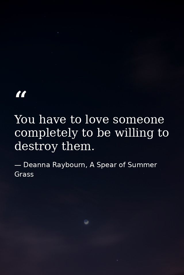 You have to love someone completely to be willing to destroy them. — Deanna Raybourn, A Spear of Summer Grass