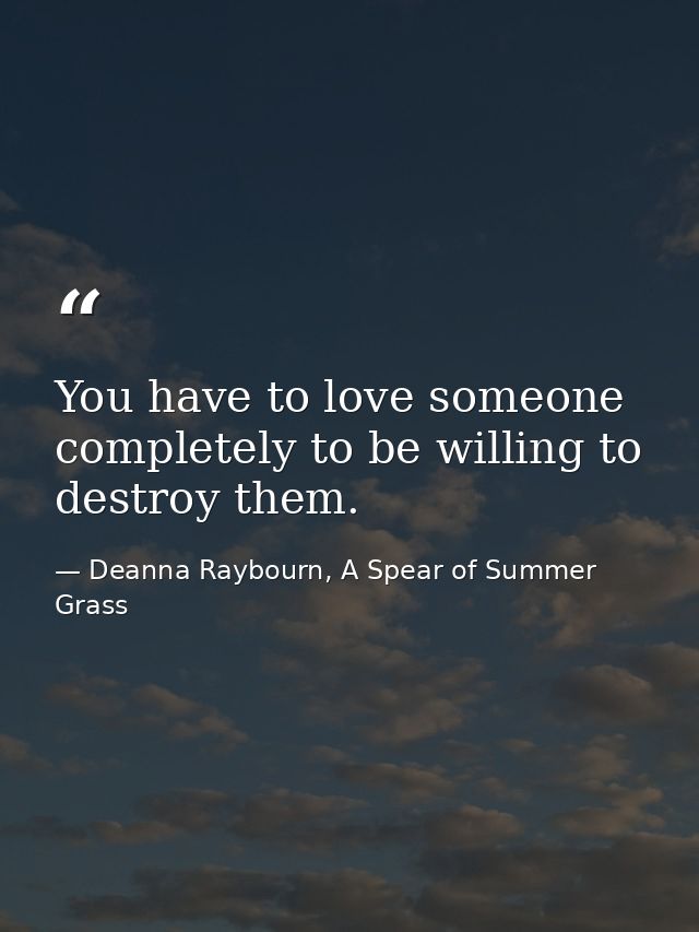 You have to love someone completely to be willing to destroy them. — Deanna Raybourn, A Spear of Summer Grass