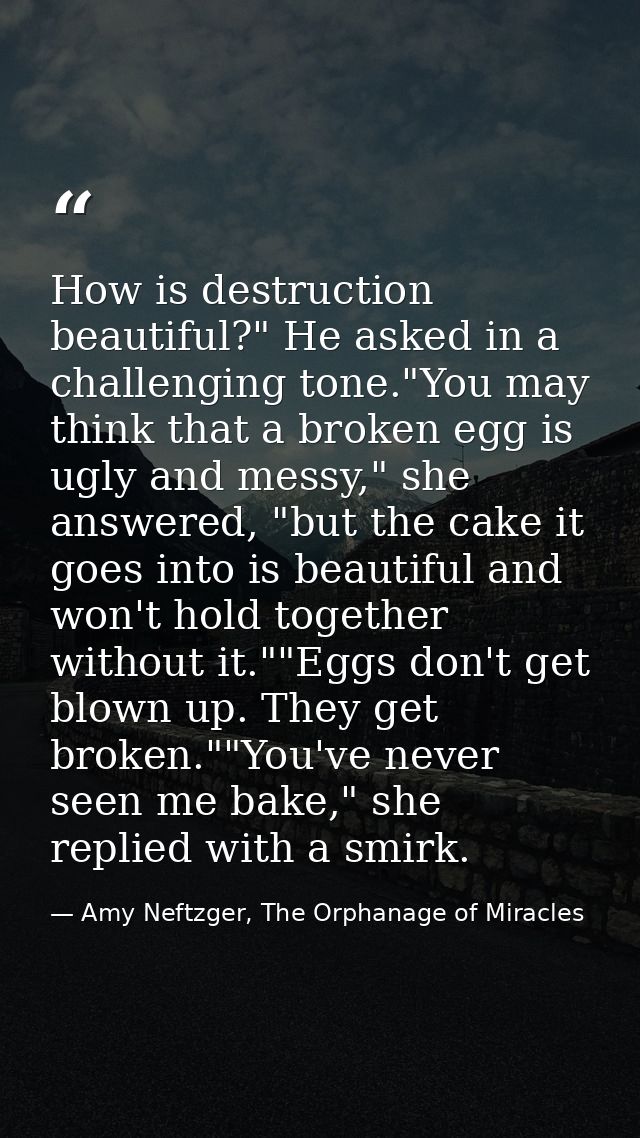 How is destruction beautiful?" He asked in a challenging tone."You may think that a broken egg is ugly and messy," she a — Amy Neftzger, The Orphanage of Miracles