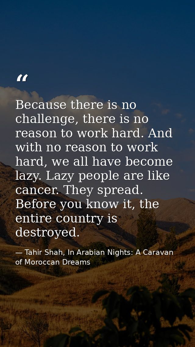 Because there is no challenge, there is no reason to work hard. And with no reason to work hard, we all have become lazy — Tahir Shah, In Arabian Nights: A Caravan of Moroccan Dreams