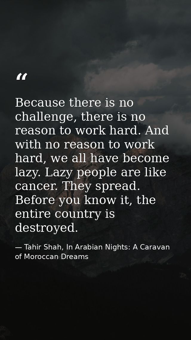 Because there is no challenge, there is no reason to work hard. And with no reason to work hard, we all have become lazy — Tahir Shah, In Arabian Nights: A Caravan of Moroccan Dreams