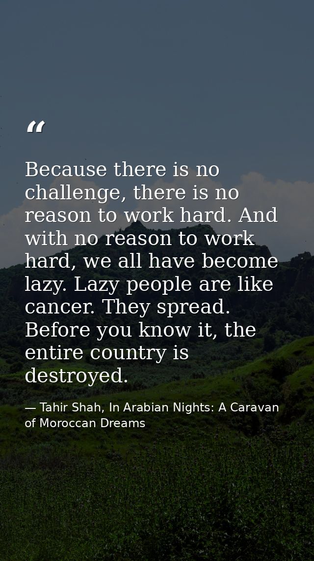 Because there is no challenge, there is no reason to work hard. And with no reason to work hard, we all have become lazy — Tahir Shah, In Arabian Nights: A Caravan of Moroccan Dreams