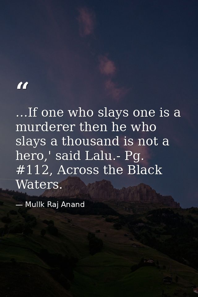 …If one who slays one is a murderer then he who slays a thousand is not a hero,' said Lalu.- Pg. #112, Across the Black  — Mullk Raj Anand