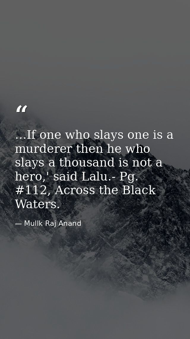 …If one who slays one is a murderer then he who slays a thousand is not a hero,' said Lalu.- Pg. #112, Across the Black  — Mullk Raj Anand