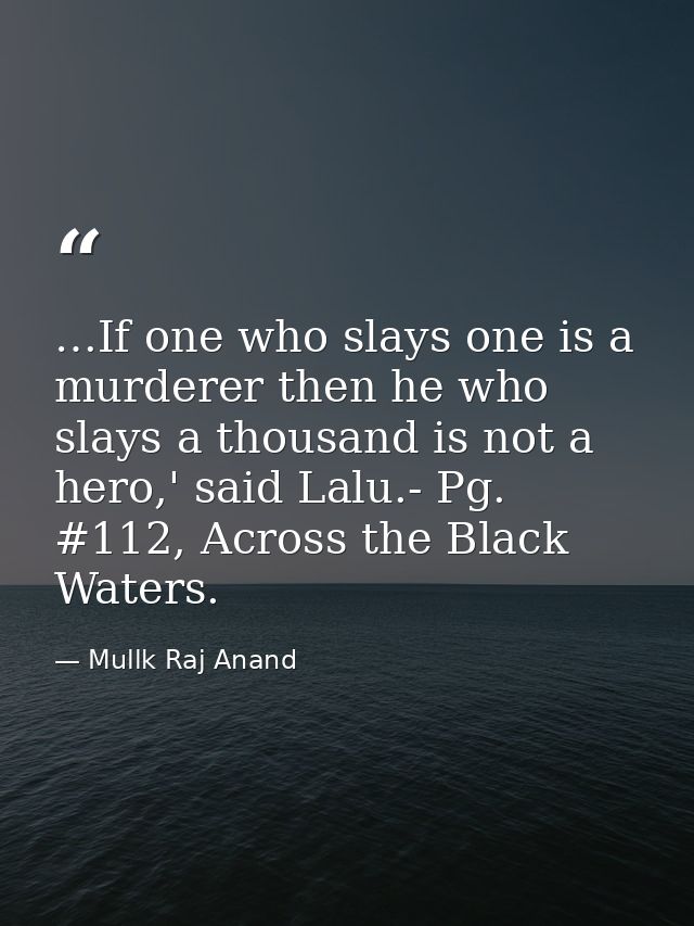 …If one who slays one is a murderer then he who slays a thousand is not a hero,' said Lalu.- Pg. #112, Across the Black  — Mullk Raj Anand