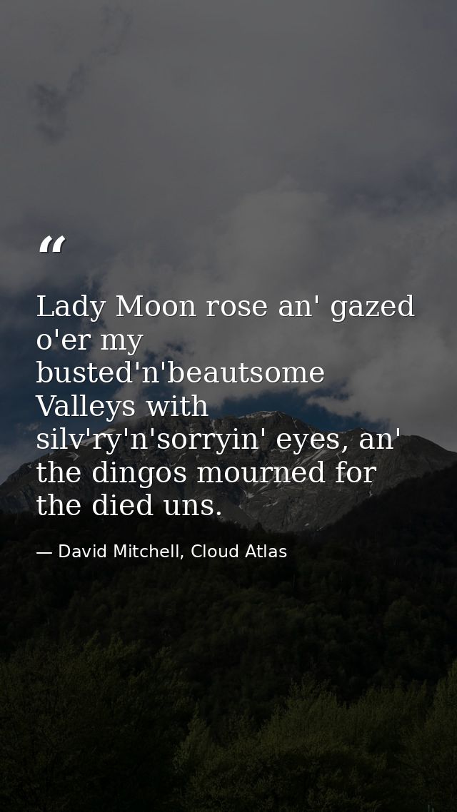 Lady Moon rose an' gazed o'er my busted'n'beautsome Valleys with silv'ry'n'sorryin' eyes, an' the dingos mourned for the — David Mitchell, Cloud Atlas