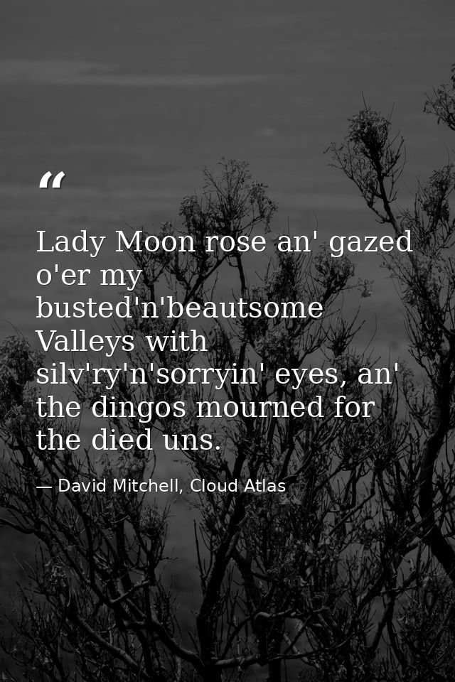 Lady Moon rose an' gazed o'er my busted'n'beautsome Valleys with silv'ry'n'sorryin' eyes, an' the dingos mourned for the — David Mitchell, Cloud Atlas