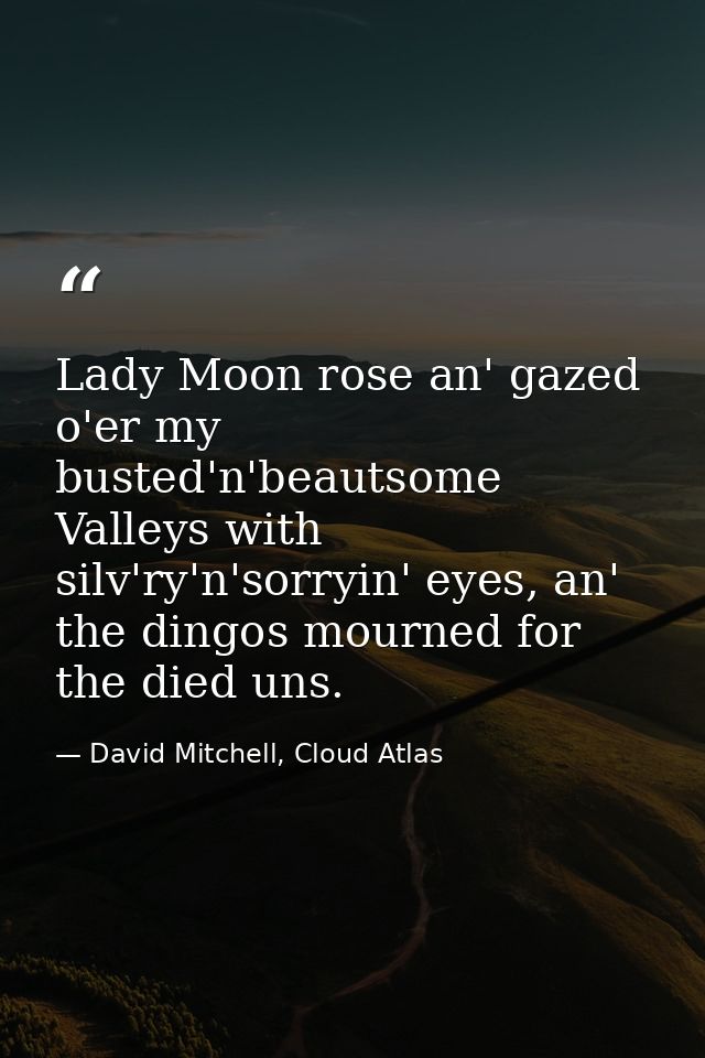 Lady Moon rose an' gazed o'er my busted'n'beautsome Valleys with silv'ry'n'sorryin' eyes, an' the dingos mourned for the — David Mitchell, Cloud Atlas