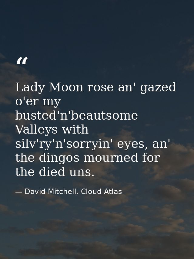 Lady Moon rose an' gazed o'er my busted'n'beautsome Valleys with silv'ry'n'sorryin' eyes, an' the dingos mourned for the — David Mitchell, Cloud Atlas