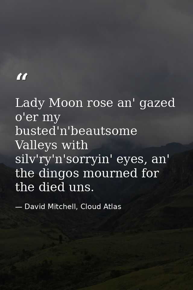 Lady Moon rose an' gazed o'er my busted'n'beautsome Valleys with silv'ry'n'sorryin' eyes, an' the dingos mourned for the — David Mitchell, Cloud Atlas