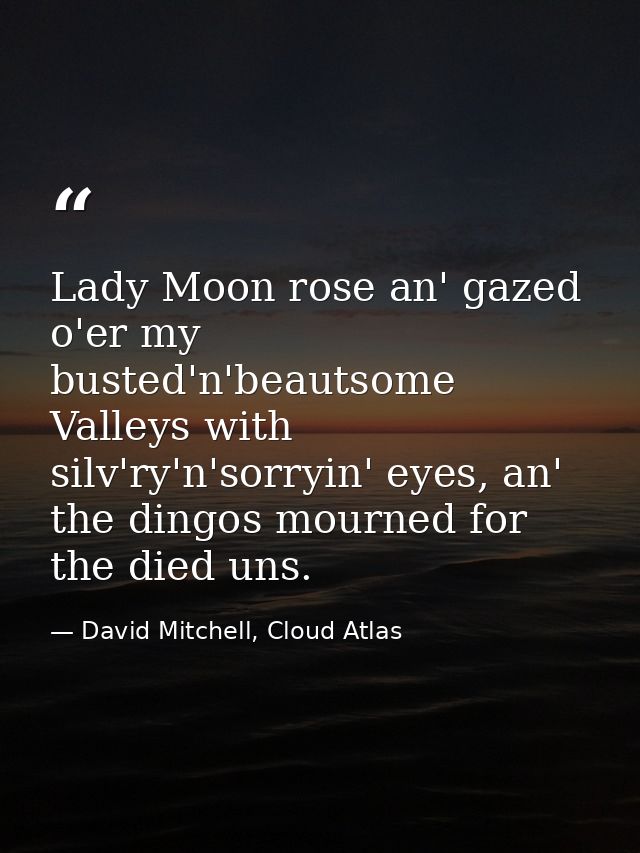 Lady Moon rose an' gazed o'er my busted'n'beautsome Valleys with silv'ry'n'sorryin' eyes, an' the dingos mourned for the — David Mitchell, Cloud Atlas