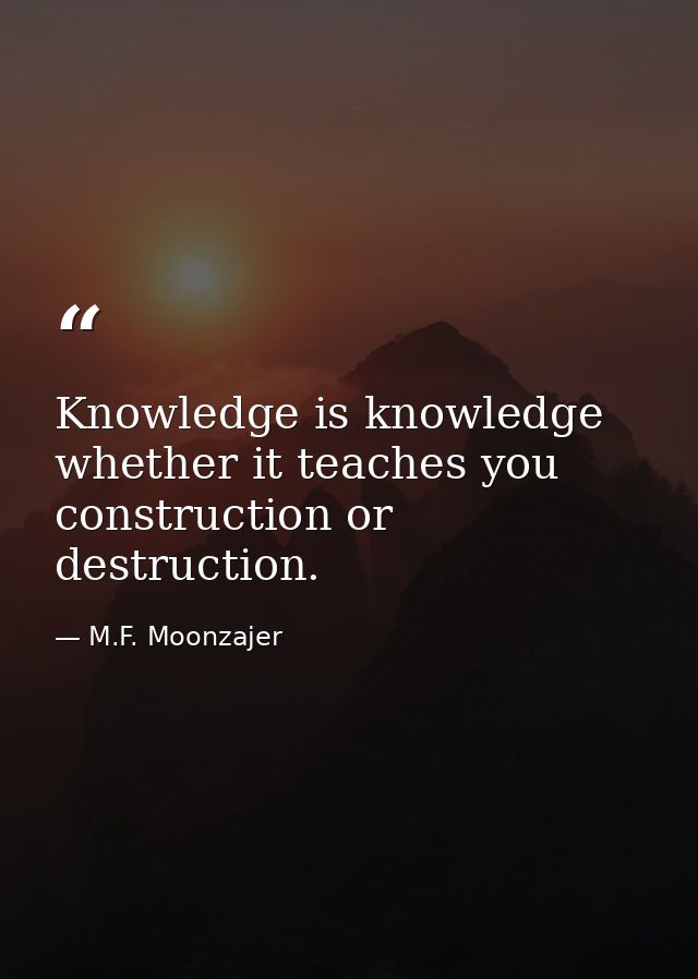 Knowledge is knowledge whether it teaches you construction or destruction. — M.F. Moonzajer