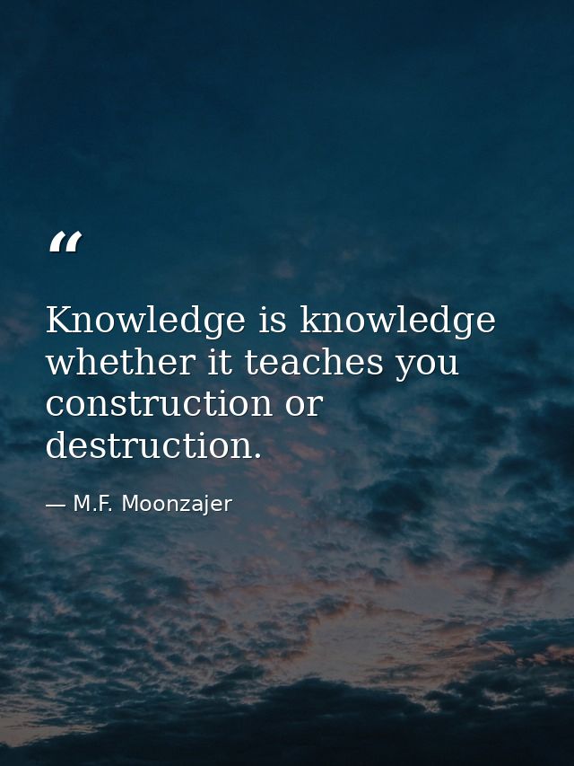 Knowledge is knowledge whether it teaches you construction or destruction. — M.F. Moonzajer