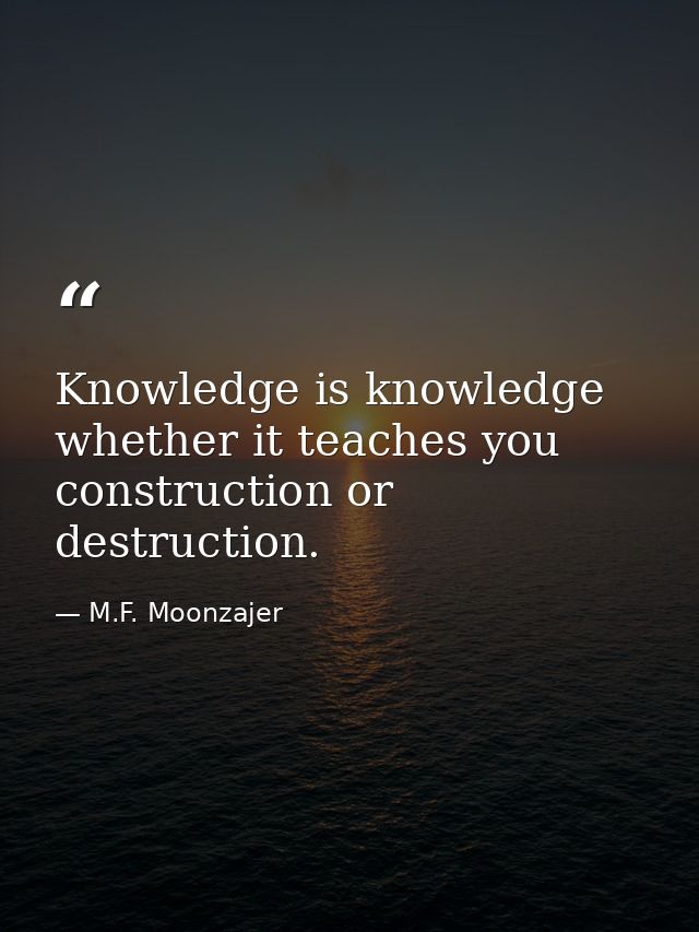 Knowledge is knowledge whether it teaches you construction or destruction. — M.F. Moonzajer