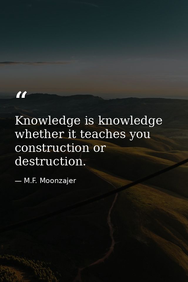 Knowledge is knowledge whether it teaches you construction or destruction. — M.F. Moonzajer
