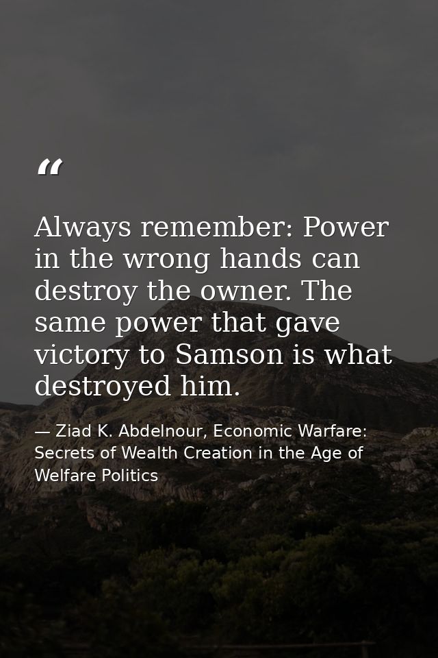 Always remember: Power in the wrong hands can destroy the owner. The same power that gave victory to Samson is what dest — Ziad K. Abdelnour, Economic Warfare: Secrets of Wealth Creation in the Age of Welfare Politics