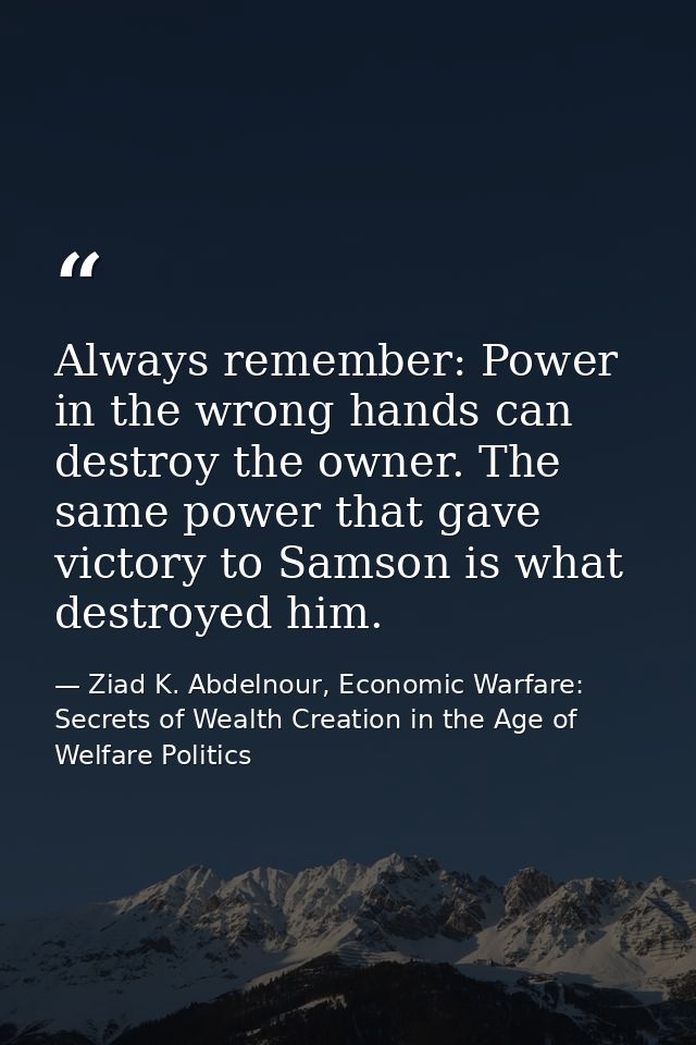 Always remember: Power in the wrong hands can destroy the owner. The same power that gave victory to Samson is what dest — Ziad K. Abdelnour, Economic Warfare: Secrets of Wealth Creation in the Age of Welfare Politics