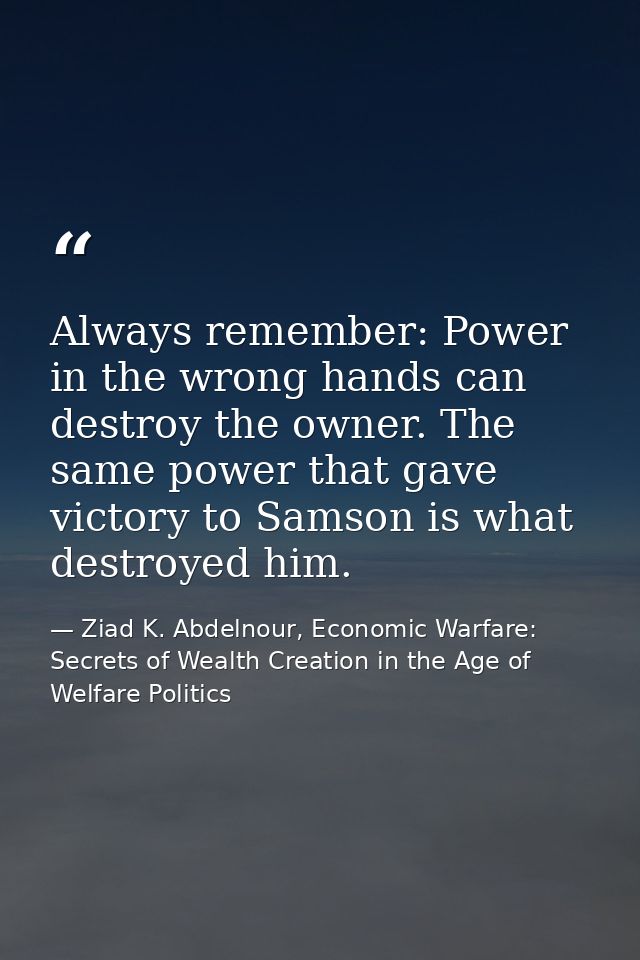 Always remember: Power in the wrong hands can destroy the owner. The same power that gave victory to Samson is what dest — Ziad K. Abdelnour, Economic Warfare: Secrets of Wealth Creation in the Age of Welfare Politics