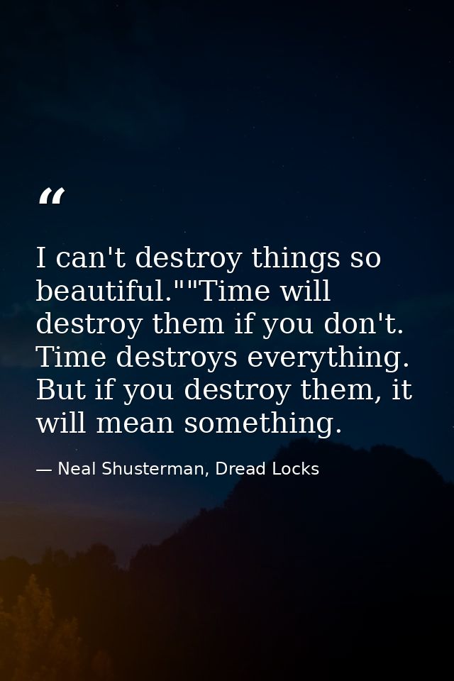 I can't destroy things so beautiful.""Time will destroy them if you don't. Time destroys everything. But if you destroy  — Neal Shusterman, Dread Locks