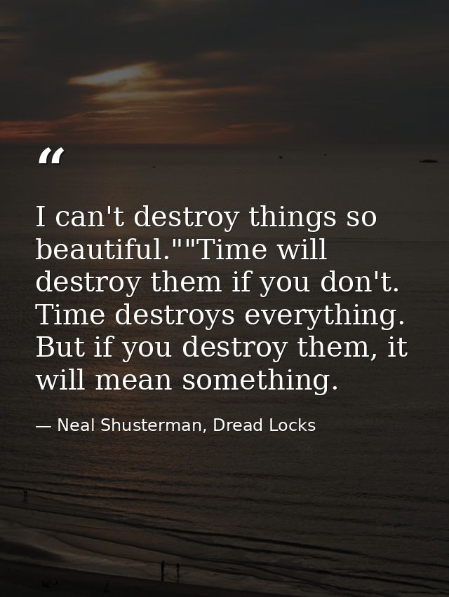 I can't destroy things so beautiful.""Time will destroy them if you don't. Time destroys everything. But if you destroy  — Neal Shusterman, Dread Locks