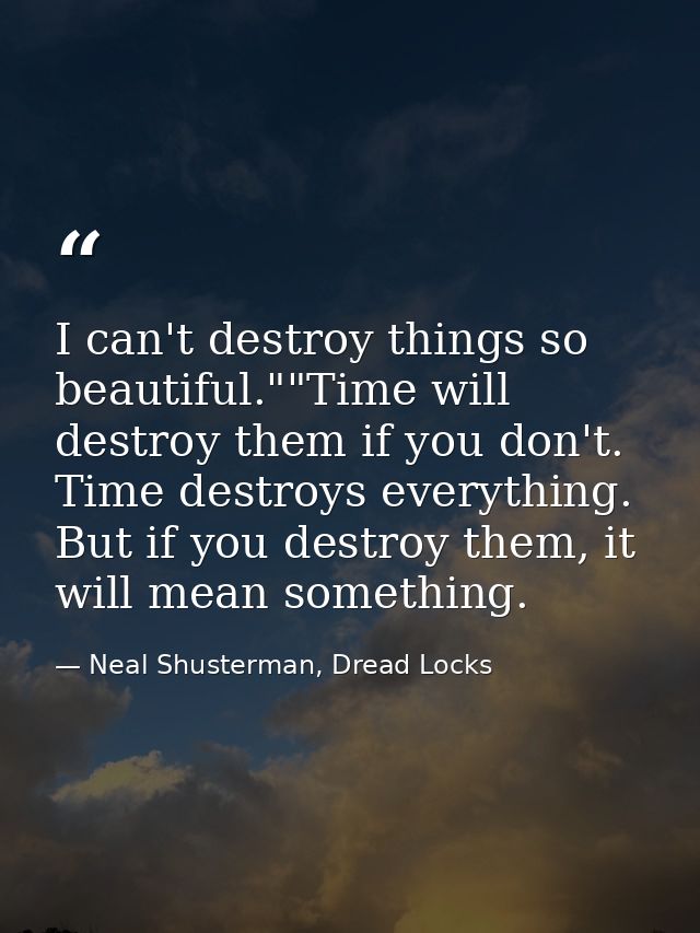 I can't destroy things so beautiful.""Time will destroy them if you don't. Time destroys everything. But if you destroy  — Neal Shusterman, Dread Locks